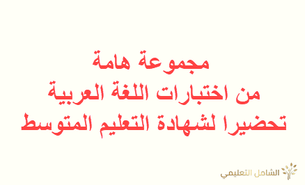 مجموعة هامة من اختبارات اللغة العربية تحضيرا لشهادة التعليم المتوسط