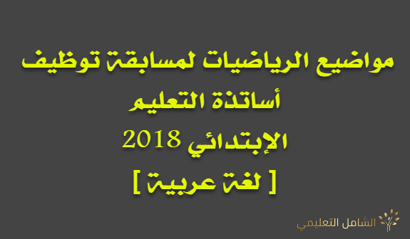 مواضيع الرياضيات لمسابقة توظيف أساتذة التعليم الإبتدائي 2018 [ لغة عربية ]
