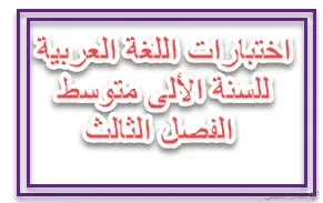 اختبارات اللغة العربية للسنة الألى متوسط الفصل الثالث